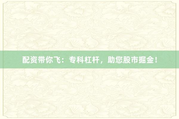配资带你飞：专科杠杆，助您股市掘金！