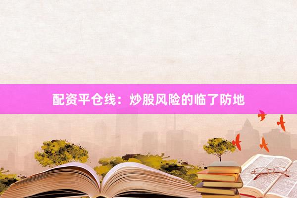 配资平仓线：炒股风险的临了防地