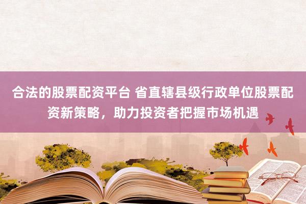 合法的股票配资平台 省直辖县级行政单位股票配资新策略，助力投资者把握市场机遇