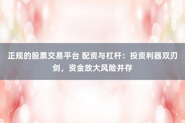 正规的股票交易平台 配资与杠杆：投资利器双刃剑，资金放大风险并存