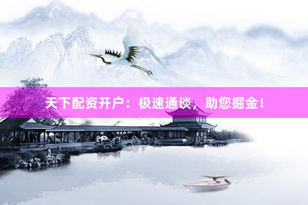 天下配资开户：极速通谈，助您掘金！