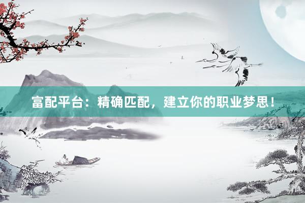 富配平台：精确匹配，建立你的职业梦思！