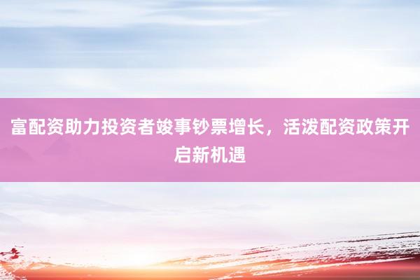 富配资助力投资者竣事钞票增长，活泼配资政策开启新机遇