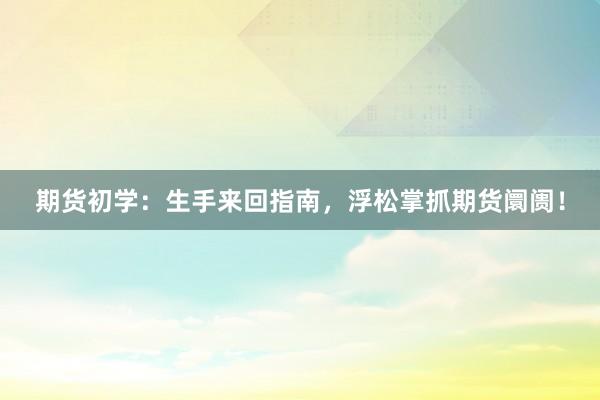 期货初学：生手来回指南，浮松掌抓期货阛阓！