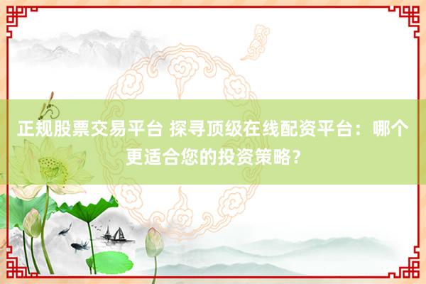 正规股票交易平台 探寻顶级在线配资平台：哪个更适合您的投资策略？