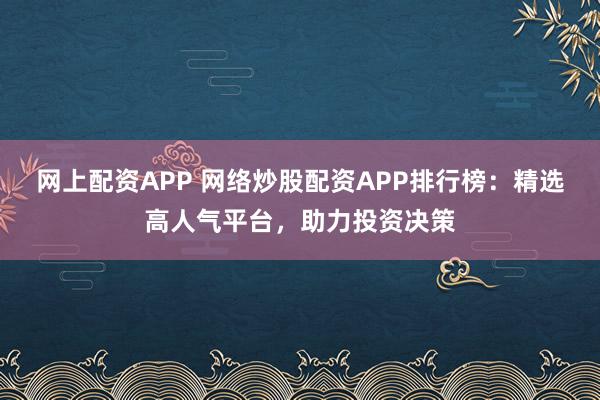 网上配资APP 网络炒股配资APP排行榜：精选高人气平台，助力投资决策