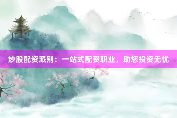 炒股配资派别：一站式配资职业，助您投资无忧