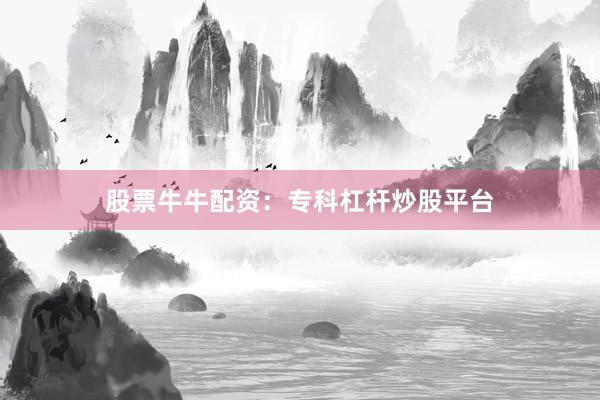 股票牛牛配资：专科杠杆炒股平台