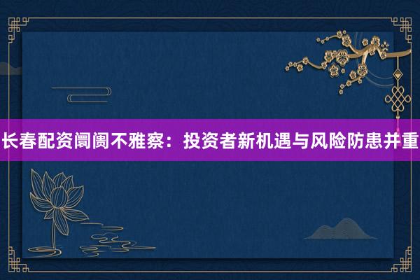 长春配资阛阓不雅察：投资者新机遇与风险防患并重