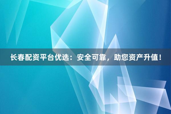 长春配资平台优选：安全可靠，助您资产升值！