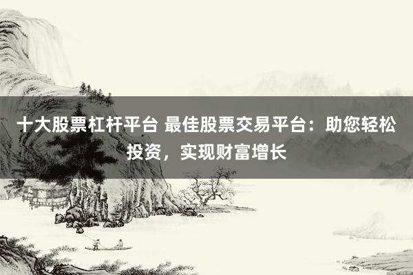 十大股票杠杆平台 最佳股票交易平台：助您轻松投资，实现财富增长