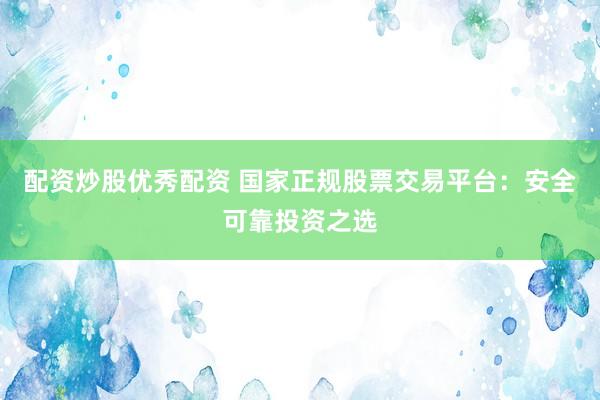配资炒股优秀配资 国家正规股票交易平台：安全可靠投资之选