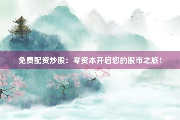 免费配资炒股：零资本开启您的股市之旅！