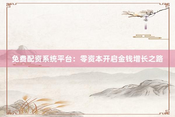 免费配资系统平台：零资本开启金钱增长之路