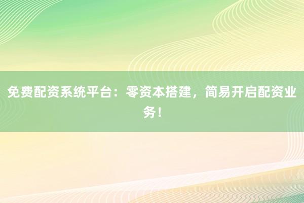免费配资系统平台：零资本搭建，简易开启配资业务！