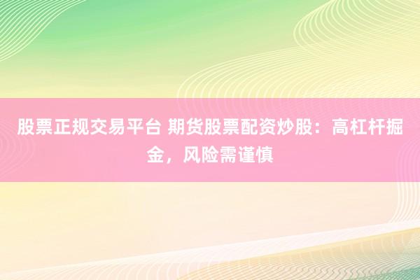 股票正规交易平台 期货股票配资炒股：高杠杆掘金，风险需谨慎
