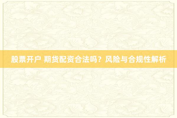 股票开户 期货配资合法吗？风险与合规性解析