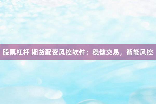 股票杠杆 期货配资风控软件：稳健交易，智能风控