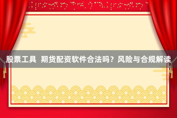 股票工具  期货配资软件合法吗？风险与合规解读