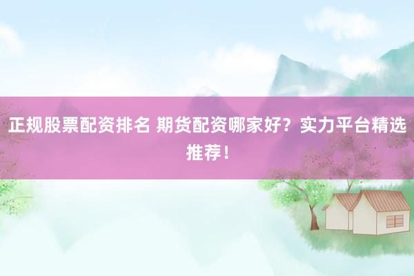 正规股票配资排名 期货配资哪家好？实力平台精选推荐！