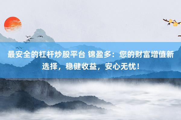 最安全的杠杆炒股平台 锦盈多：您的财富增值新选择，稳健收益，安心无忧！