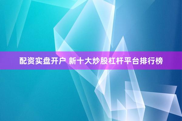 配资实盘开户 新十大炒股杠杆平台排行榜