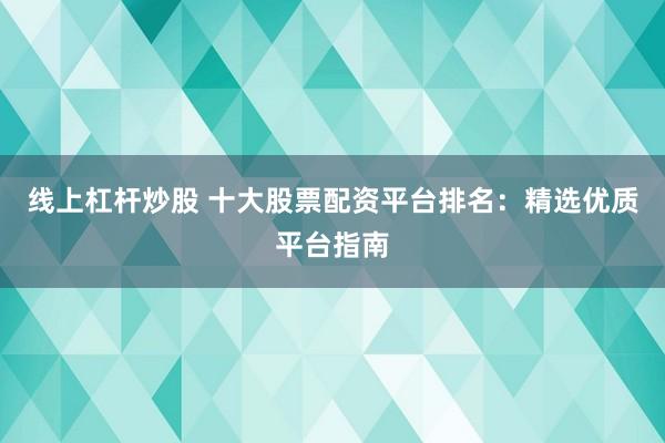 线上杠杆炒股 十大股票配资平台排名：精选优质平台指南