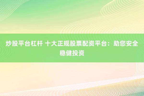 炒股平台杠杆 十大正规股票配资平台：助您安全稳健投资