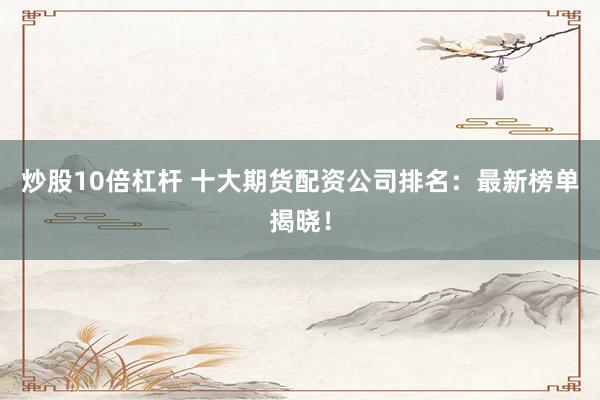 炒股10倍杠杆 十大期货配资公司排名：最新榜单揭晓！