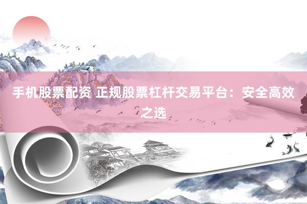 手机股票配资 正规股票杠杆交易平台：安全高效之选
