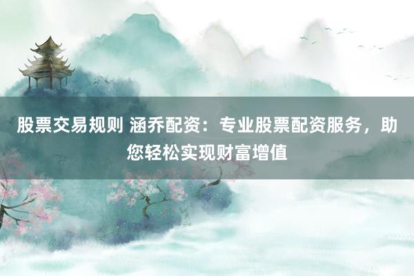 股票交易规则 涵乔配资：专业股票配资服务，助您轻松实现财富增值