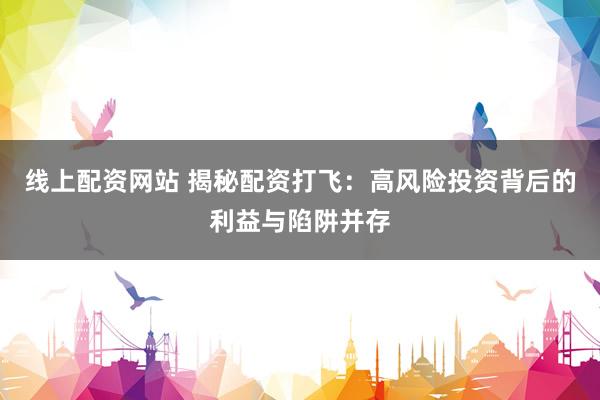 线上配资网站 揭秘配资打飞：高风险投资背后的利益与陷阱并存