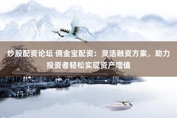炒股配资论坛 佣金宝配资：灵活融资方案，助力投资者轻松实现资产增值