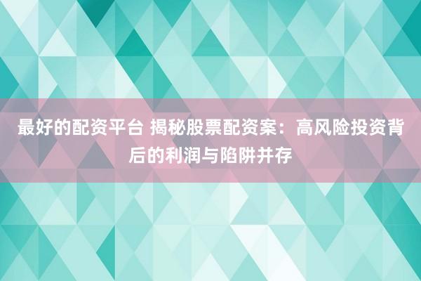 最好的配资平台 揭秘股票配资案：高风险投资背后的利润与陷阱并存