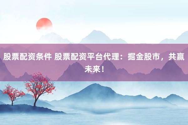 股票配资条件 股票配资平台代理：掘金股市，共赢未来！