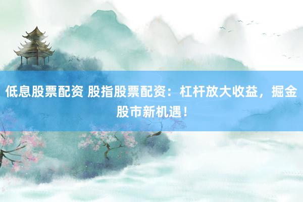 低息股票配资 股指股票配资：杠杆放大收益，掘金股市新机遇！