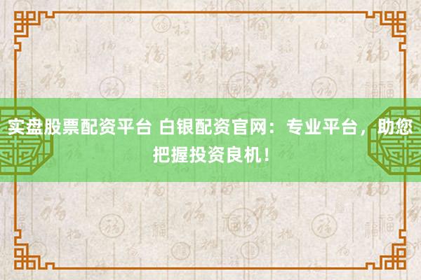 实盘股票配资平台 白银配资官网：专业平台，助您把握投资良机！