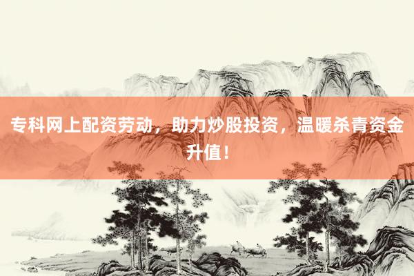 专科网上配资劳动，助力炒股投资，温暖杀青资金升值！