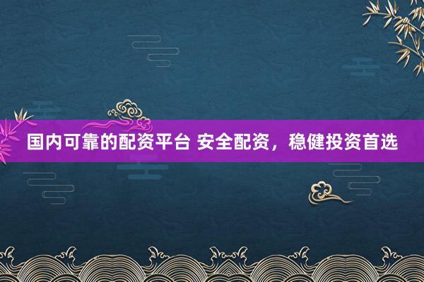 国内可靠的配资平台 安全配资，稳健投资首选