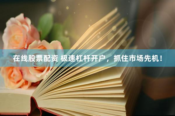 在线股票配资 极速杠杆开户，抓住市场先机！