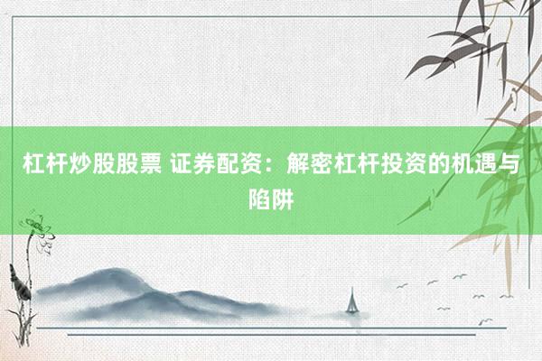 杠杆炒股股票 证券配资：解密杠杆投资的机遇与陷阱