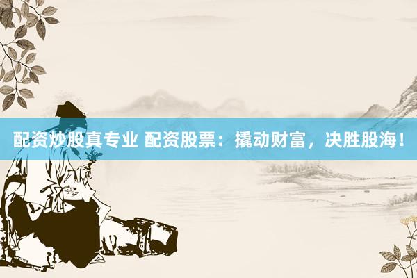 配资炒股真专业 配资股票：撬动财富，决胜股海！
