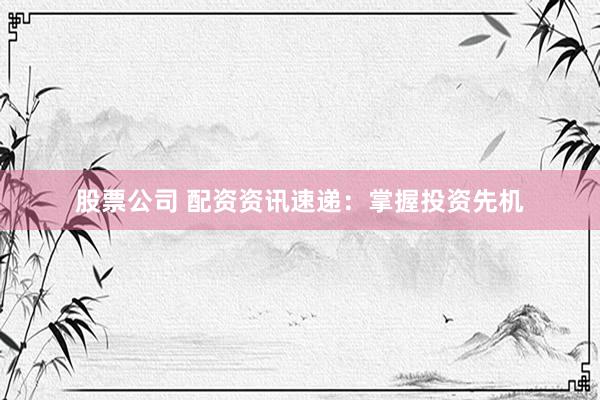 股票公司 配资资讯速递：掌握投资先机