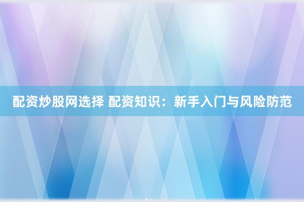 配资炒股网选择 配资知识：新手入门与风险防范