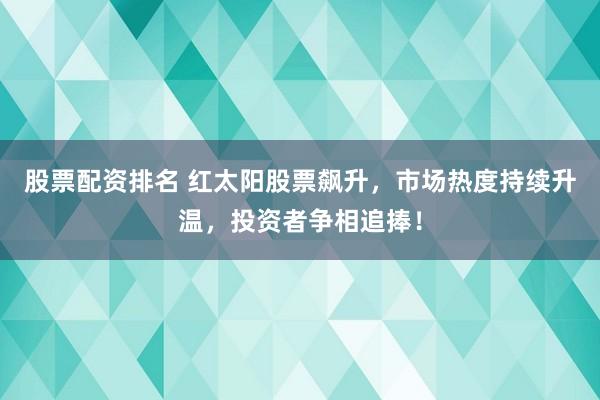 股票配资排名 红太阳股票飙升，市场热度持续升温，投资者争相追捧！