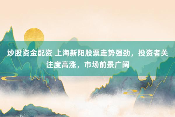 炒股资金配资 上海新阳股票走势强劲，投资者关注度高涨，市场前景广阔