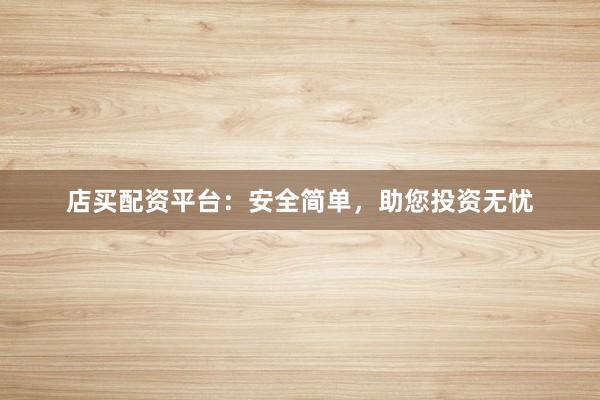 店买配资平台：安全简单，助您投资无忧