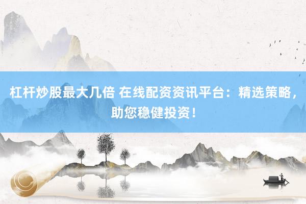 杠杆炒股最大几倍 在线配资资讯平台：精选策略，助您稳健投资！