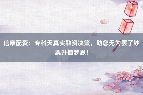 信康配资：专科天真实融资决策，助您无为罢了钞票升值梦思！