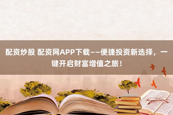 配资炒股 配资网APP下载——便捷投资新选择，一键开启财富增值之旅！